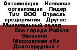 Автомойщик › Название организации ­ Лидер Тим, ООО › Отрасль предприятия ­ Другое › Минимальный оклад ­ 19 000 - Все города Работа » Вакансии   . Московская обл.,Долгопрудный г.